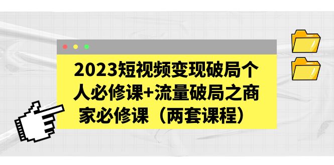 【副业项目5556期】2023短视频变现破局个人必修课+流量破局之商家必修课（两套课程）-悠闲副业网