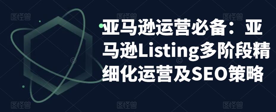 【副业项目5572期】亚马逊2023运营实操：亚马逊Listing多阶段/精细化运营及SEO策略-悠闲副业网