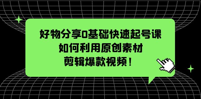 【副业项目5597期】好物分享0基础快速起号课：如何利用原创素材剪辑爆款视频-悠闲副业网