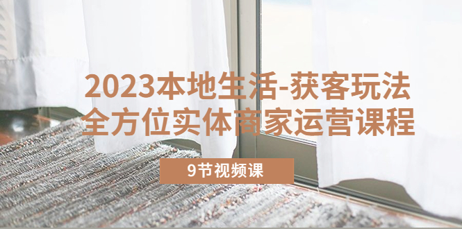 【副业项目5802期】2023本地生活-获客玩法，全方位实体商家运营课程（9节视频课）-悠闲副业网
