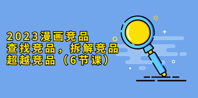 【副业项目5877期】2023漫画竞品，查找竞品，拆解竞品，超越竞品（6节课）-悠闲副业网
