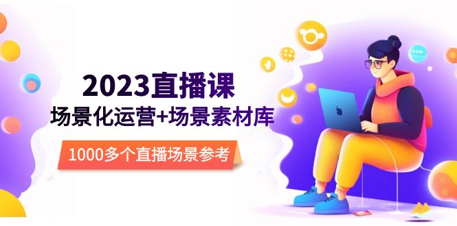 【副业项目5710期】2023直播-场景化运营+场景素材库，1000多个直播场景参考-悠闲副业网
