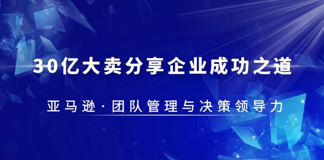 【副业项目5712期】30·亿大卖·分享企业·成功之道-亚马逊·团队管理与决策领导力-悠闲副业网