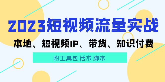 【副业项目5911期】2023短视频流量实战 本地、短视频IP、带货、知识付费（附工具包 话术 脚本)-悠闲副业网