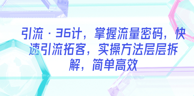【副业项目5924期】引流·36计，掌握流量密码，快速引流拓客，实操方法层层拆解，简单高效-悠闲副业网
