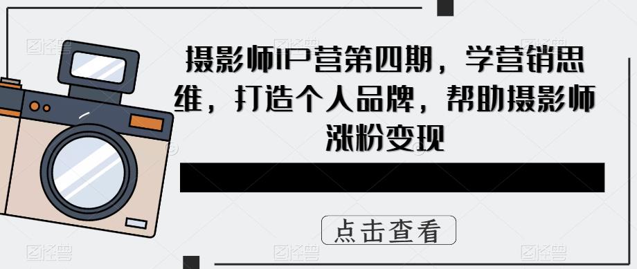 【副业项目5867期】摄影师IP营第4期，学营销思维，打造个人品牌，帮助摄影师涨粉变现-悠闲副业网