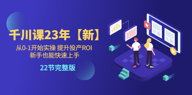 【副业项目5925期】千川课23年【新】从0-1开始实操 提升投产ROI 新手也能快速上手 22节完整版-悠闲副业网