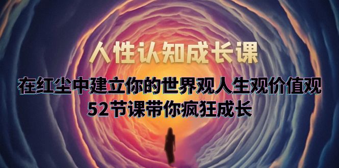 【副业项目5930期】人性认知成长课，在红尘中建立你的世界观人生观价值观，52节课带你疯狂成长-悠闲副业网
