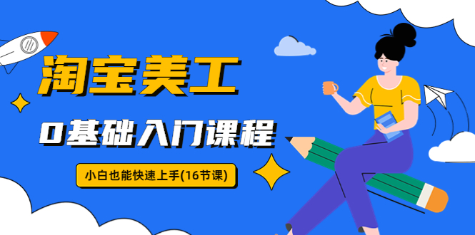 【副业项目5972期】淘宝美工0基础入门课程，小白也能快速上手（16节视频课）-悠闲副业网