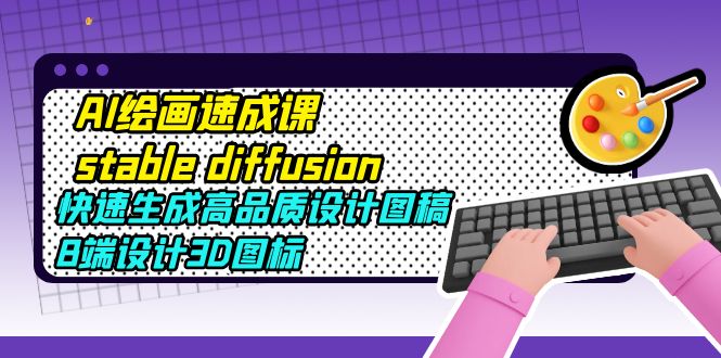 【副业项目5728期】AI绘画速成课stable diffusion，快速生成高品质设计图稿、B端设计3D图标-悠闲副业网