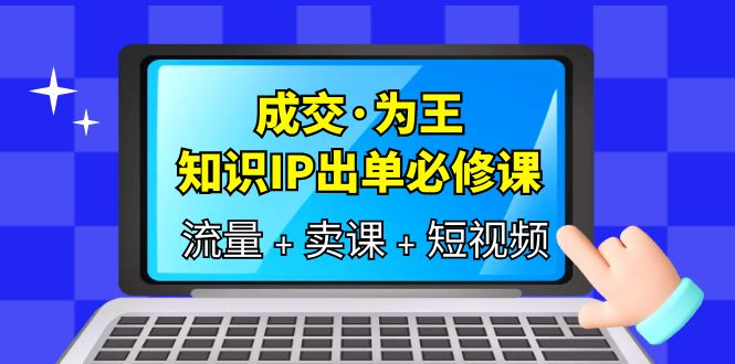 【副业项目6194期】成交·为王，知识·IP出单必修课（流量+卖课+短视频）-悠闲副业网