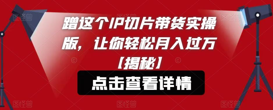 【副业项目6206期】蹭这个IP切片带货实操版，让你轻松月入过万【揭秘】-悠闲副业网