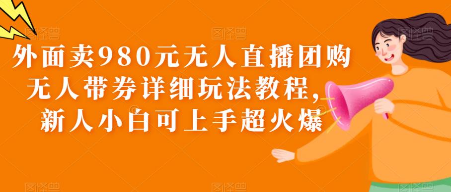 【副业项目6105期】外面卖980元无人直播团购无人带券详细玩法教程，新人小白可上手超火爆-悠闲副业网