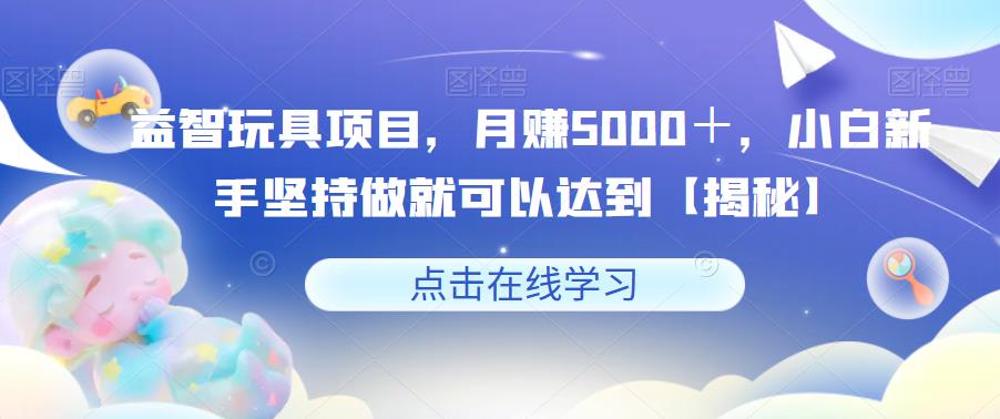 【副业项目6107期】益智玩具项目，月赚5000＋，小白新手坚持做就可以达到【揭秘】-悠闲副业网