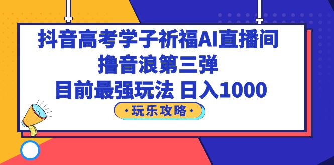 【副业项目6111期】抖音高考学子祈福AI直播间，撸音浪第三弹，目前最强玩法，轻松日入1000-悠闲副业网