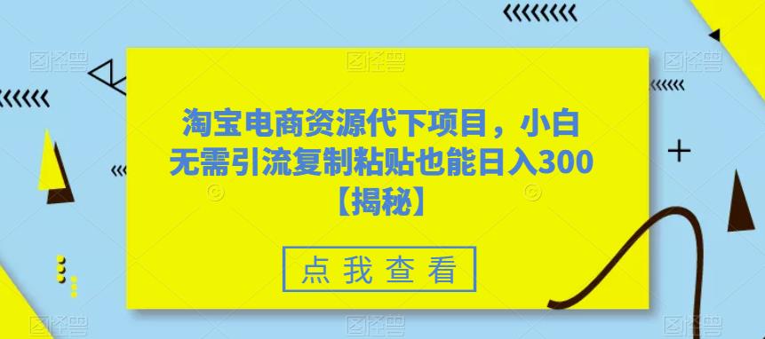 【副业项目6223期】淘宝电商资源代下项目，小白无需引流复制粘贴也能日入300＋【揭秘】-悠闲副业网