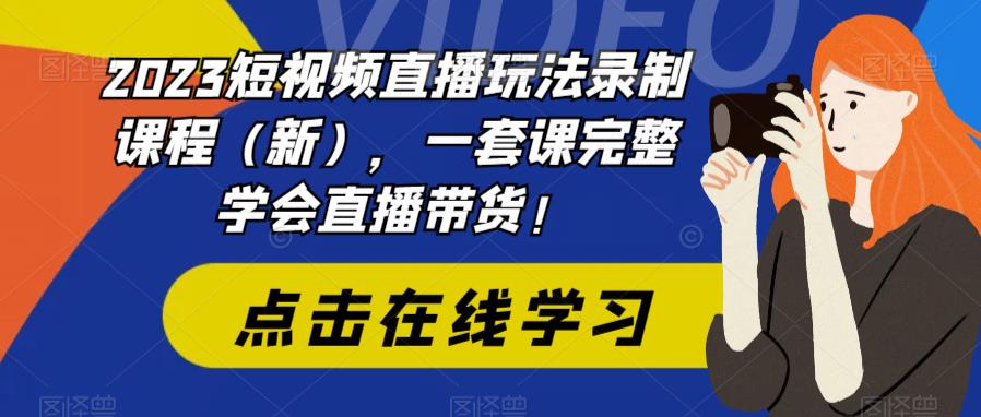 【副业项目6293期】2023短视频直播玩法录制课程（新），一套课完整学会直播带货！-悠闲副业网
