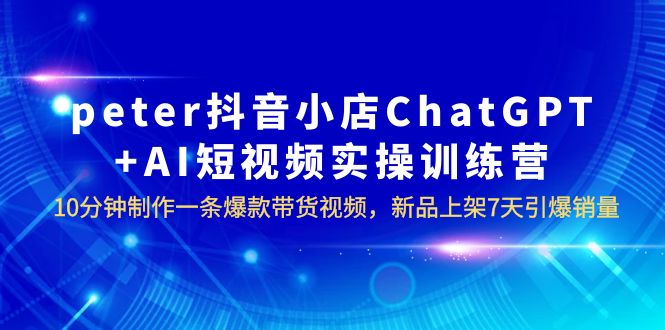 【副业项目6296期】peter抖音小店ChatGPT+AI短视频实训 10分钟做一条爆款带货视频 7天引爆销量-悠闲副业网