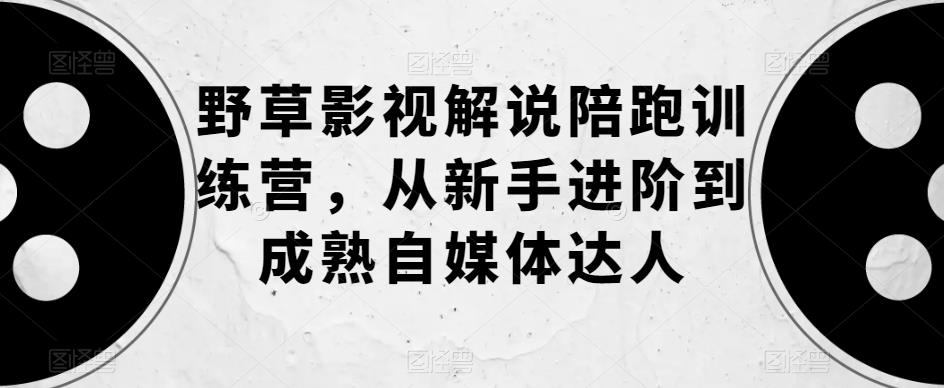 【副业项目6152期】野草影视解说陪跑训练营，从新手进阶到成熟自媒体达人-悠闲副业网