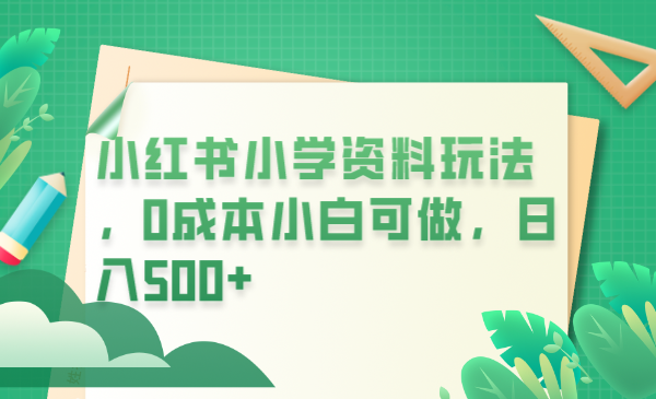 【副业项目6302期】小红书小学资料玩法，0成本小白可做日入500+（教程+资料）-悠闲副业网