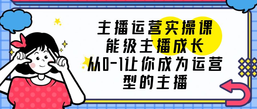 【副业项目6225期】主播运营实操课，能级-主播成长，从0-1让你成为运营型的主播-悠闲副业网
