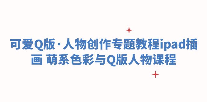 【副业项目6158期】可爱Q版·人物创作专题教程ipad插画 萌系色彩与Q版人物课程-悠闲副业网