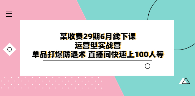 【副业项目6323期】某收费29期6月线下课-运营型实战营 单品打爆防退术 直播间快速上100人等-悠闲副业网