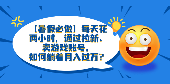 【副业项目6314期】【暑假必做】每天花两小时，通过拉新、卖游戏账号，如何躺着月入过万？-悠闲副业网
