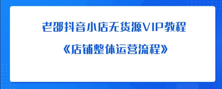 【副业项目6358期】老邵抖音小店无货源VIP教程：《店铺整体运营流程》-悠闲副业网