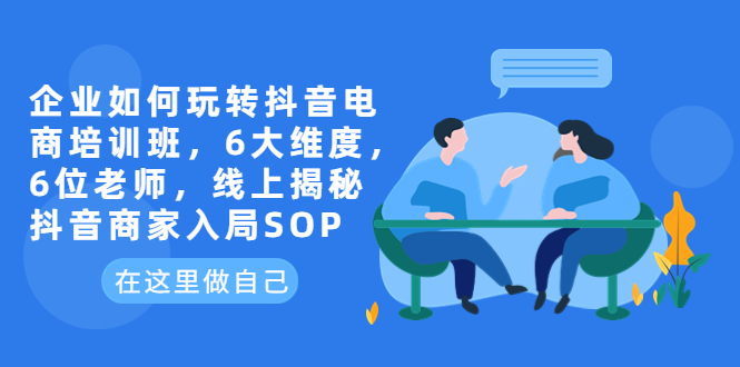 【副业项目6282期】企业如何玩转抖音电商培训班，6大维度，6位老师，线上揭秘抖音商家入局SOP-悠闲副业网