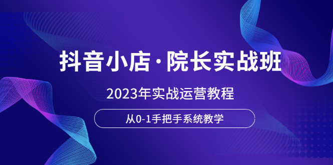 【副业项目6042期】抖音小店·院长实战班，2023年实战运营教程，从0-1手把手系统教学-悠闲副业网