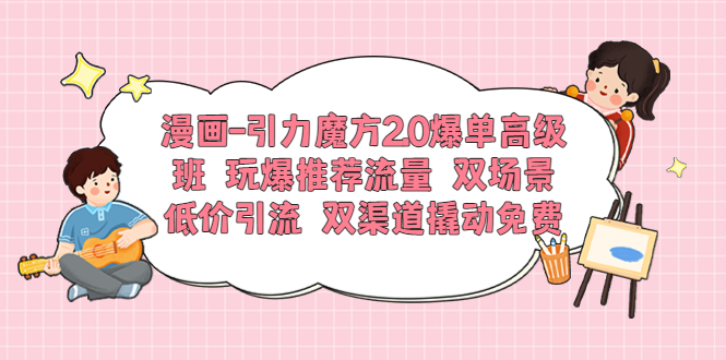 【副业项目6022期】漫画-引力魔方2.0爆单高级班 玩爆推荐流量 双场景低价引流 双渠道撬动免费-悠闲副业网