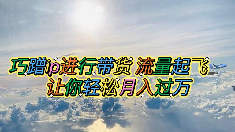 【副业项目6027期】巧蹭ip进行带货，流量起飞，让你轻松月入过万【脚本+素材】-悠闲副业网