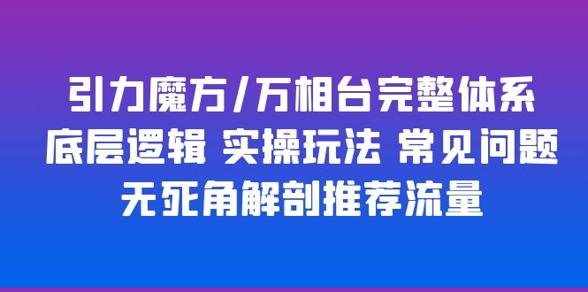 【副业项目6028期】引力魔方/万相台完整体系 底层逻辑 实操玩法 常见问题 无死角解剖推荐流量-悠闲副业网