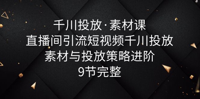 【副业项目6031期】千川投放·素材课：直播间引流短视频千川投放素材与投放策略进阶，9节完整-悠闲副业网