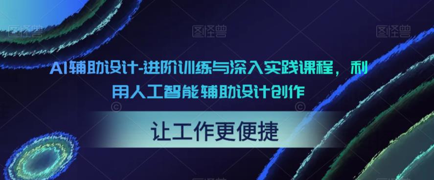 【副业项目6081期】AI辅助设计-进阶训练与深入实践课程，利用人工智能辅助设计创作-悠闲副业网