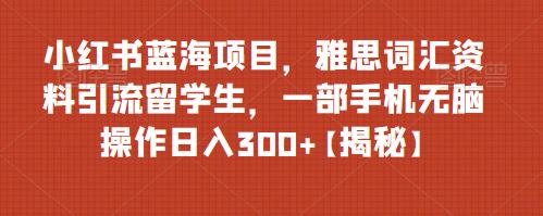 【副业项目6767期】小红书蓝海项目，雅思词汇资料引流留学生，一部手机无脑操作日入300+【揭秘】-悠闲副业网