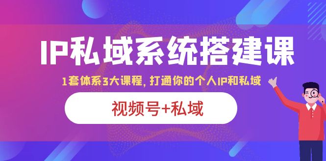 【副业项目6376期】IP私域 系统搭建课，视频号+私域 1套 体系 3大课程，打通你的个人ip私域-悠闲副业网