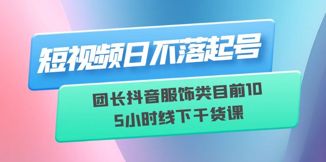 【副业项目6379期】短视频日不落起号【6月11线下课】团长抖音服饰类目前10 5小时线下干货课-悠闲副业网