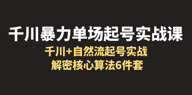 【副业项目6383期】千川暴力单场·起号实战课：千川+自然流起号实战， 解密核心算法6件套-悠闲副业网