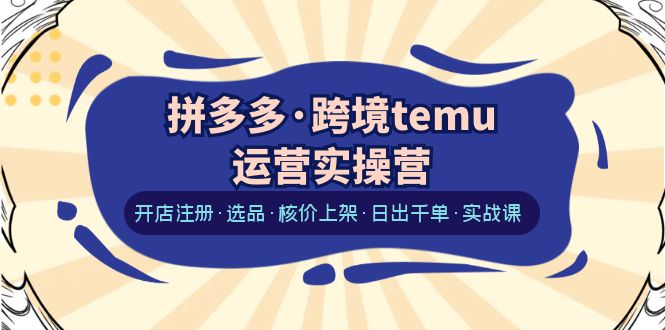 【副业项目6385期】拼多多·跨境temu运营实操营：开店注册·选品·核价上架·日出千单·实战课-悠闲副业网