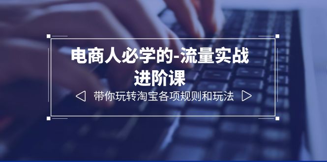 【副业项目6400期】电商人必学的-流量实战进阶课：带你玩转淘宝各项规则和玩法（12节课）-悠闲副业网