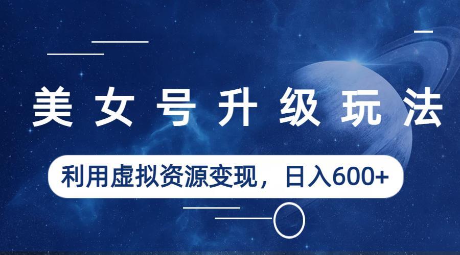 【副业项目6541期】美女号升级玩法，利用虚拟资源变现，日入600+（教程+素材）-悠闲副业网