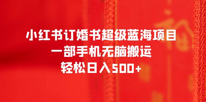 【副业项目6543期】小红书订婚书超级蓝海项目，一部手机无脑搬运，轻松日入500+-悠闲副业网