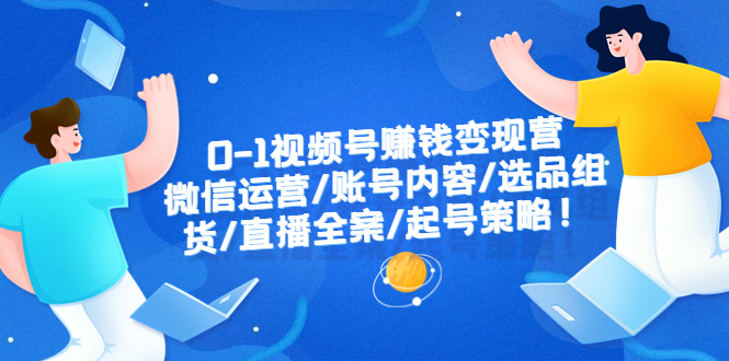 【副业项目6422期】0-1视频号赚钱变现营：微信运营-账号内容-选品组货-直播全案-起号策略！-悠闲副业网