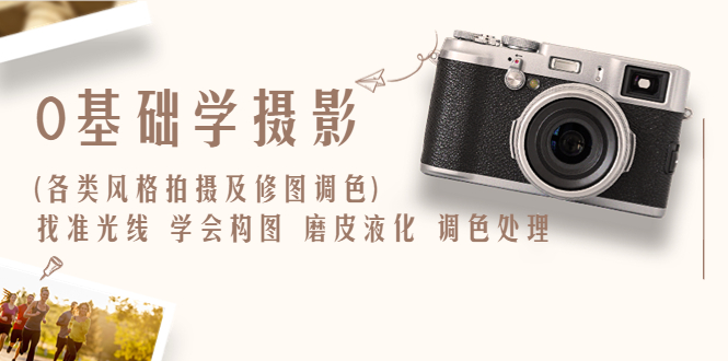 【副业项目6431期】0基础学摄影(各类风格拍摄及修图调色)找准光线 学会构图 磨皮液化 调色处理-悠闲副业网