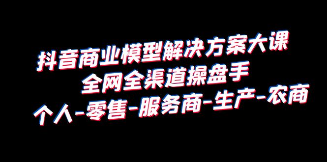 【副业项目6432期】抖音商业 模型解决方案大课 全网全渠道操盘手 个人-零售-服务商-生产-农商-悠闲副业网