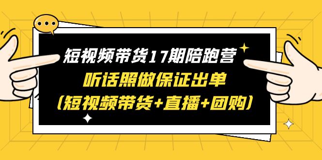 【副业项目6436期】短视频带货17期陪跑营 听话照做保证出单（短视频带货+直播+团购）赠1-16期-悠闲副业网