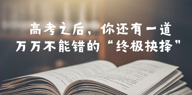 【副业项目6456期】某公众号付费文章——高考-之后，你还有一道万万不能错的“终极抉择”-悠闲副业网