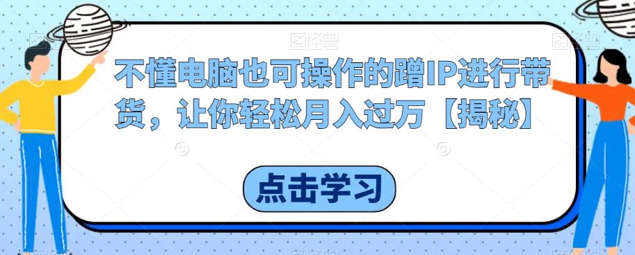 【副业项目6734期】不懂电脑也可操作的蹭IP进行带货，让你轻松月入过万【揭秘】-悠闲副业网
